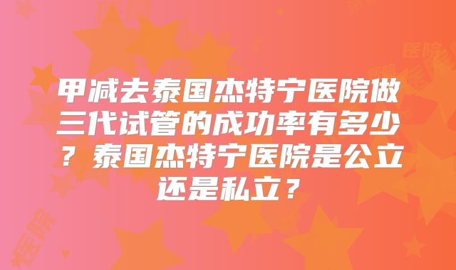 甲减去泰国杰特宁医院做三代试管的成功率有多少？泰国杰特宁医院是公立还是私立？