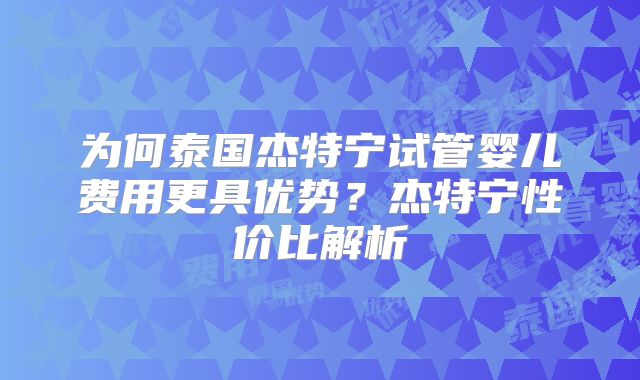为何泰国杰特宁试管婴儿费用更具优势？杰特宁性价比解析