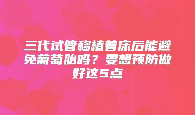 三代试管移植着床后能避免葡萄胎吗？要想预防做好这5点