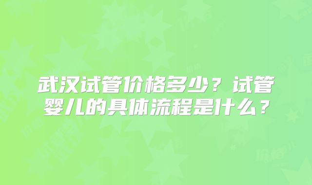 武汉试管价格多少?试管婴儿的具体流程是什么?