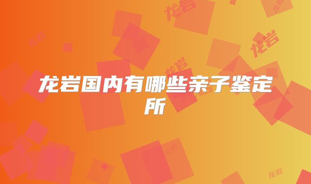 龙岩国内有哪些亲子鉴定所