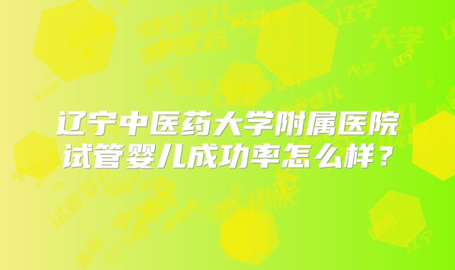 辽宁中医药大学附属医院试管婴儿成功率怎么样?
