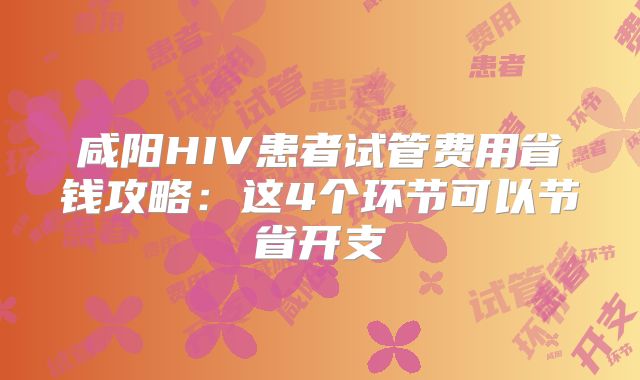 咸阳HIV患者试管费用省钱攻略：这4个环节可以节省开支