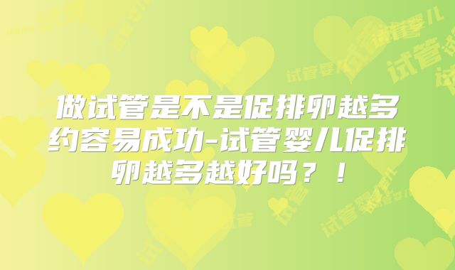 做试管是不是促排卵越多约容易成功-试管婴儿促排卵越多越好吗？！