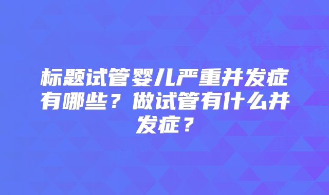 标题试管婴儿严重并发症有哪些？做试管有什么并发症？