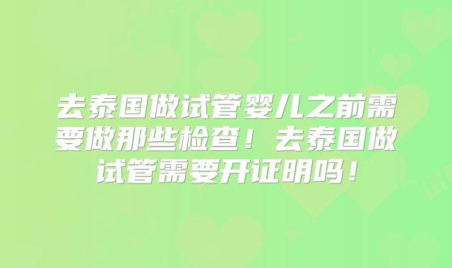 去泰国做试管婴儿之前需要做那些检查！去泰国做试管需要开证明吗！