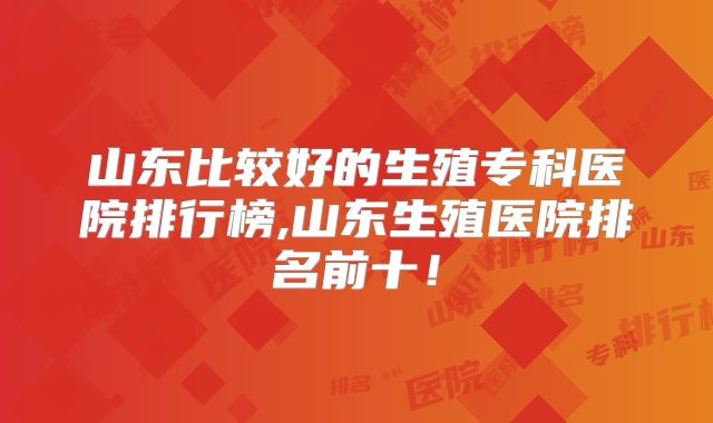 山东比较好的生殖专科医院排行榜,山东生殖医院排名前十!