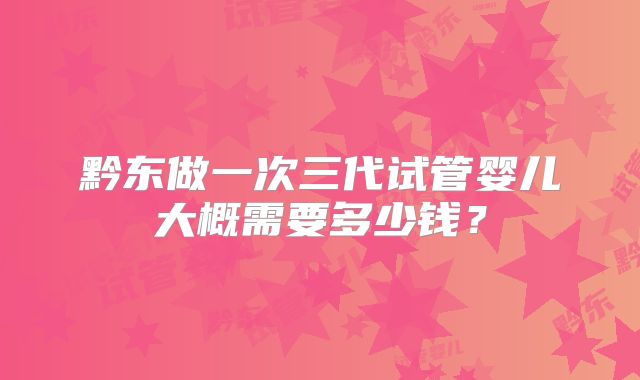 黔东做一次三代试管婴儿大概需要多少钱？