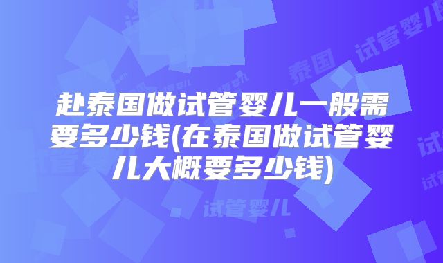 赴泰国做试管婴儿一般需要多少钱(在泰国做试管婴儿大概要多少钱)
