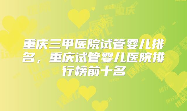 重庆三甲医院试管婴儿排名,重庆试管婴儿医院排行榜前十名