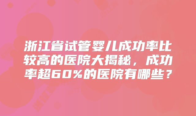 浙江省试管婴儿成功率比较高的医院大揭秘,成功率超60%的医院有哪些?