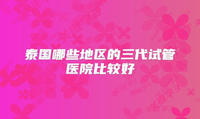 泰国哪些地区的三代试管医院比较好