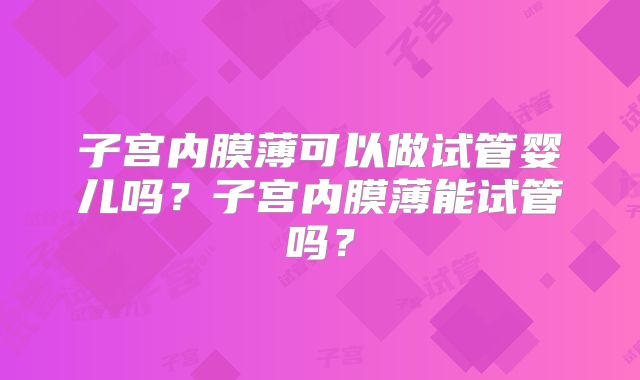 子宫内膜薄可以做试管婴儿吗？子宫内膜薄能试管吗？