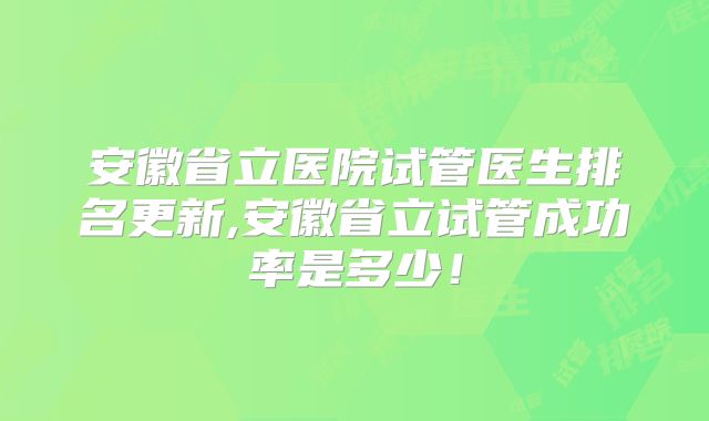 安徽省立医院试管医生排名更新,安徽省立试管成功率是多少!