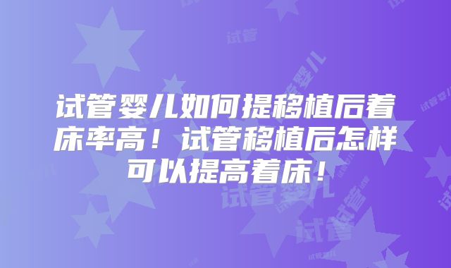 试管婴儿如何提移植后着床率高！试管移植后怎样可以提高着床！
