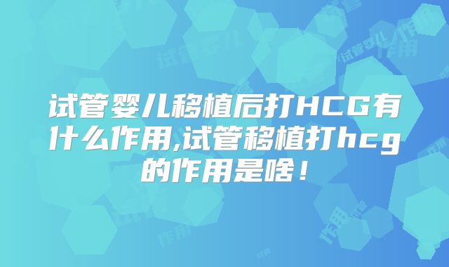试管婴儿移植后打HCG有什么作用,试管移植打hcg的作用是啥！