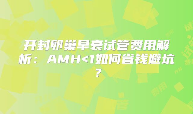 开封卵巢早衰试管费用解析：AMH<1如何省钱避坑？