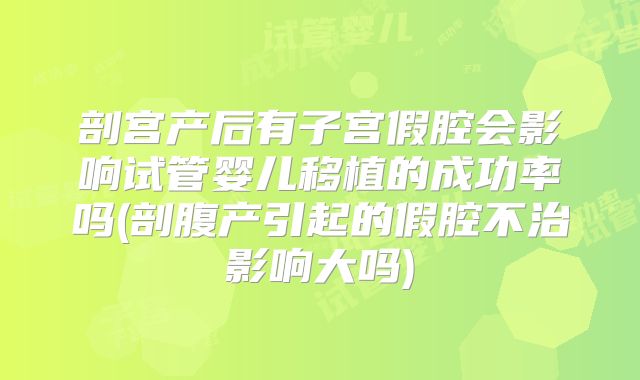剖宫产后有子宫假腔会影响试管婴儿移植的成功率吗(剖腹产引起的假腔不治影响大吗)