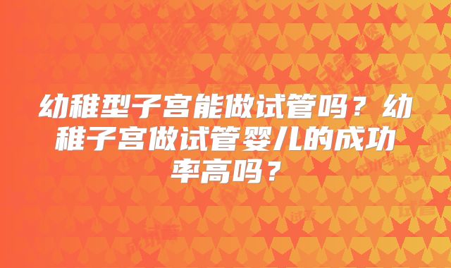 幼稚型子宫能做试管吗？幼稚子宫做试管婴儿的成功率高吗？