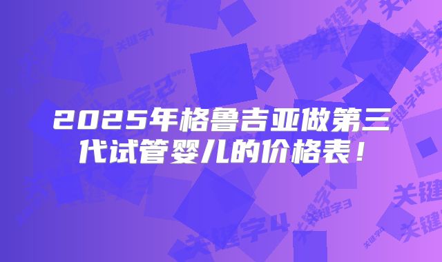 2025年格鲁吉亚做第三代试管婴儿的价格表！
