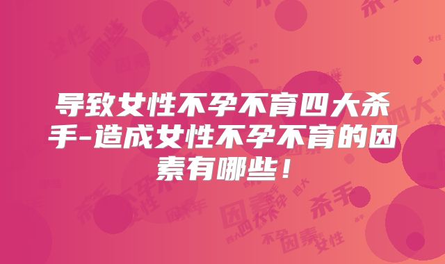 导致女性不孕不育四大杀手-造成女性不孕不育的因素有哪些！