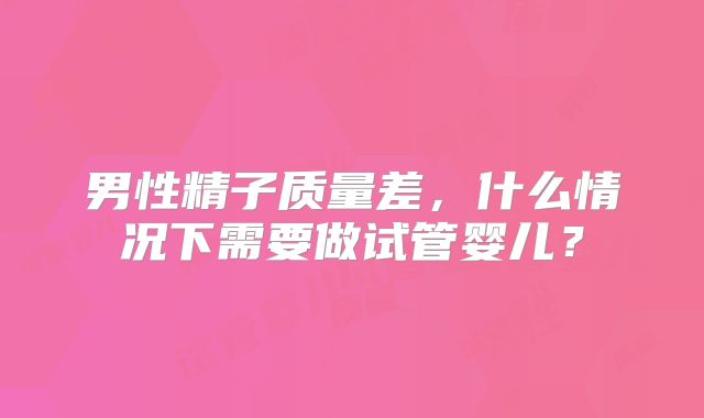 男性精子质量差，什么情况下需要做试管婴儿？