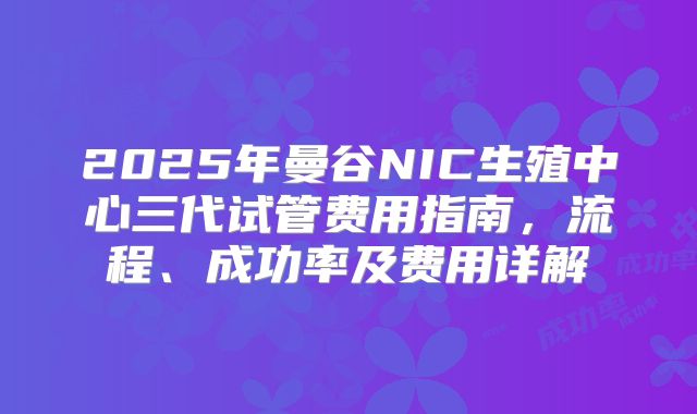 2025年曼谷NIC生殖中心三代试管费用指南，流程、成功率及费用详解