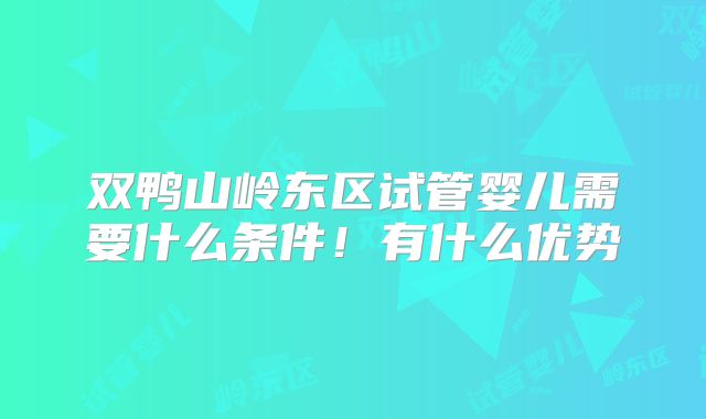 双鸭山岭东区试管婴儿需要什么条件!有什么优势