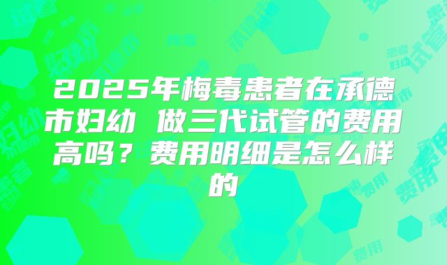 2025年梅毒患者在承德市妇幼 做三代试管的费用高吗？费用明细是怎么样的