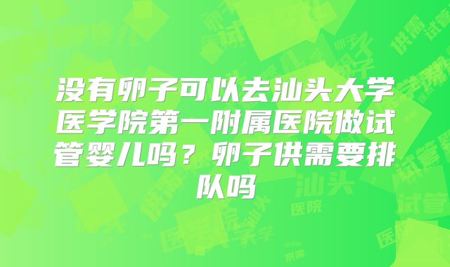 没有卵子可以去汕头大学医学院第一附属医院做试管婴儿吗?卵子供需要排队吗
