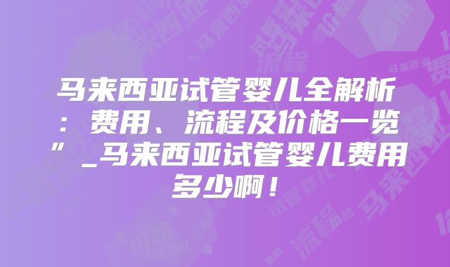 马来西亚试管婴儿全解析:费用、流程及价格一览”_马来西亚试管婴儿费用多少啊!