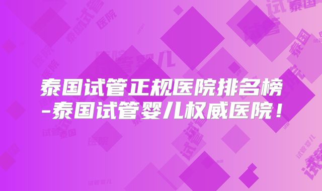 泰国试管正规医院排名榜-泰国试管婴儿权威医院！