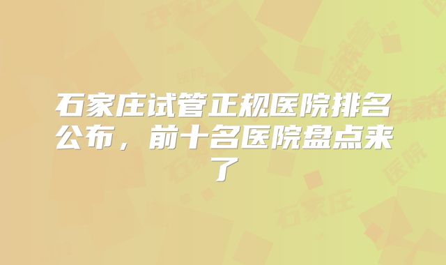 石家庄试管正规医院排名公布,前十名医院盘点来了