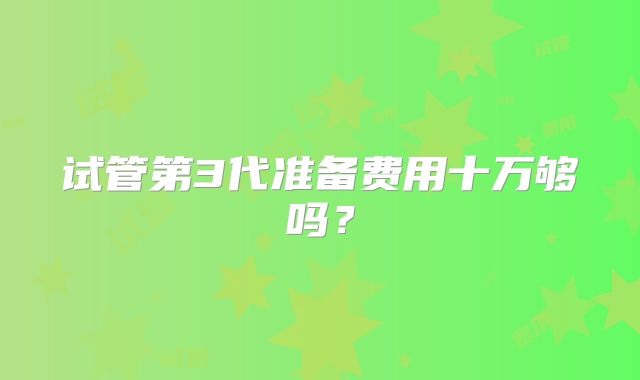 试管第3代准备费用十万够吗?