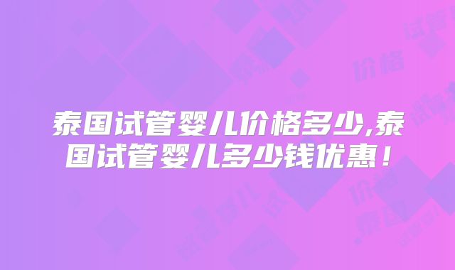 泰国试管婴儿价格多少,泰国试管婴儿多少钱优惠！