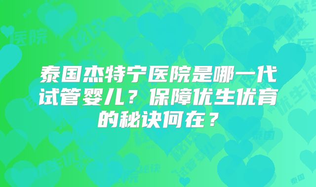 泰国杰特宁医院是哪一代试管婴儿？保障优生优育的秘诀何在？