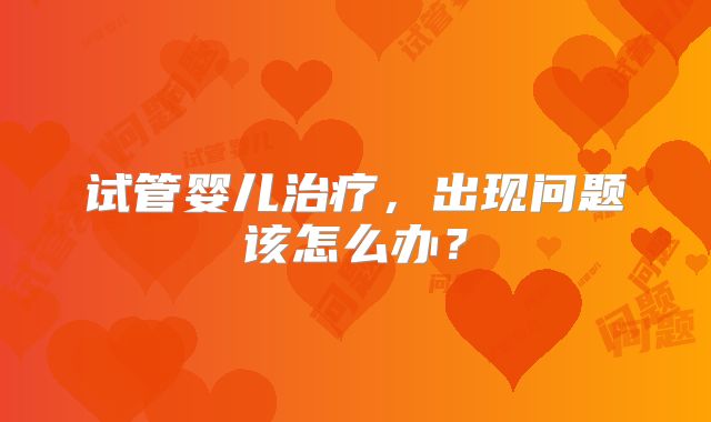 试管婴儿治疗,出现问题该怎么办?