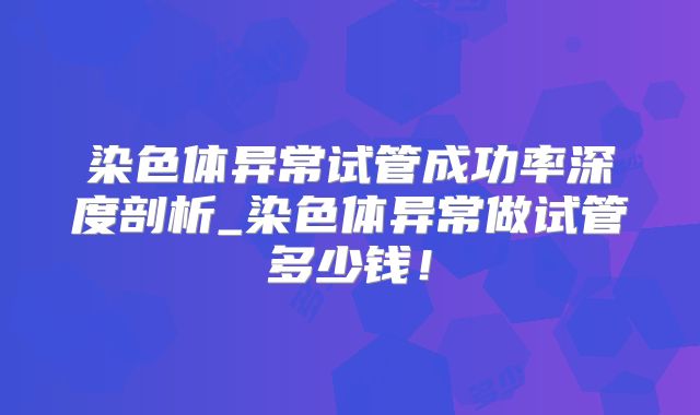 染色体异常试管成功率深度剖析_染色体异常做试管多少钱！