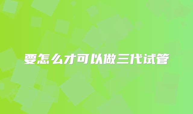 要怎么才可以做三代试管