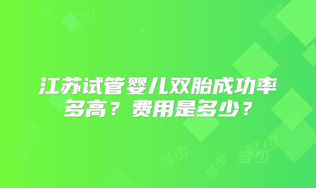 江苏试管婴儿双胎成功率多高?费用是多少?