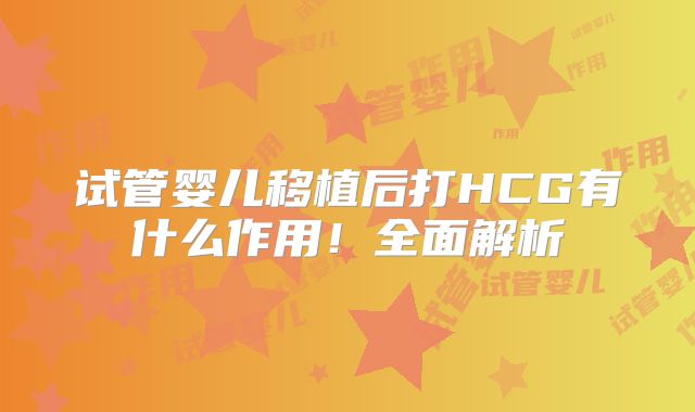 试管婴儿移植后打HCG有什么作用！全面解析