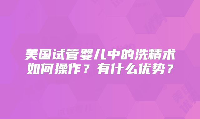 美国试管婴儿中的洗精术如何操作？有什么优势？