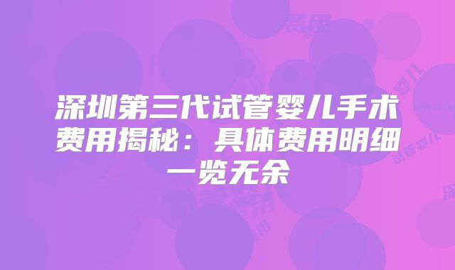 深圳第三代试管婴儿手术费用揭秘：具体费用明细一览无余