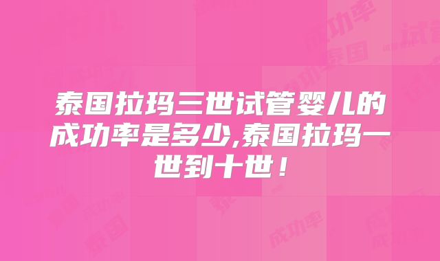 泰国拉玛三世试管婴儿的成功率是多少,泰国拉玛一世到十世！