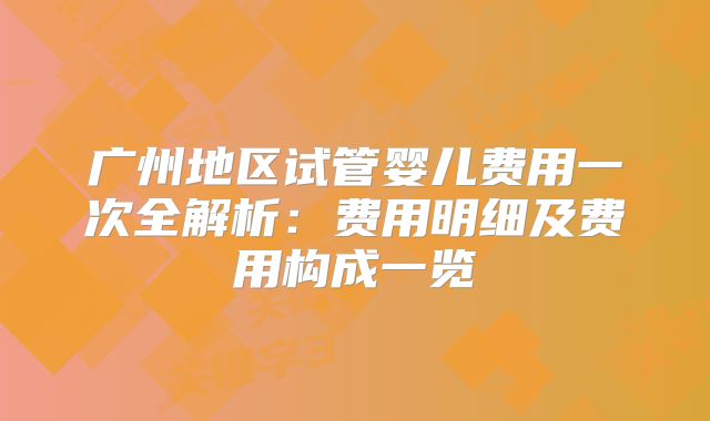 广州地区试管婴儿费用一次全解析：费用明细及费用构成一览