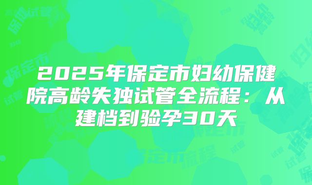 2025年保定市妇幼保健院高龄失独试管全流程：从建档到验孕30天