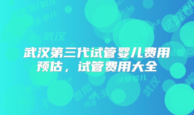 武汉第三代试管婴儿费用预估，试管费用大全