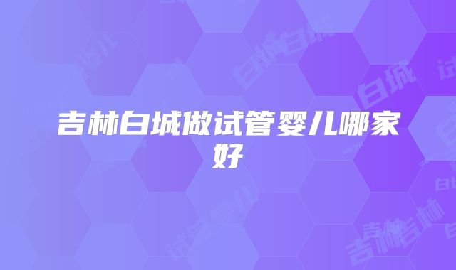 吉林白城做试管婴儿哪家好