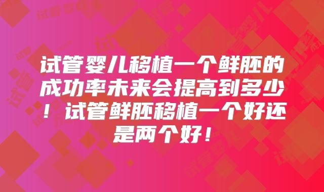 试管婴儿移植一个鲜胚的成功率未来会提高到多少！试管鲜胚移植一个好还是两个好！
