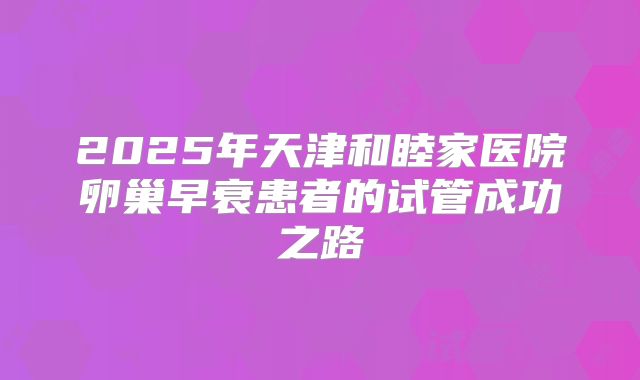 2025年天津和睦家医院卵巢早衰患者的试管成功之路